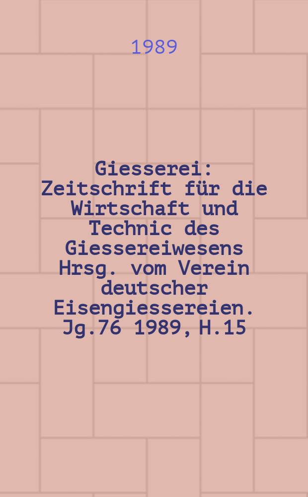 Giesserei : Zeitschrift für die Wirtschaft und Technic des Giessereiwesens Hrsg. vom Verein deutscher Eisengiessereien. Jg.76 1989, H.15