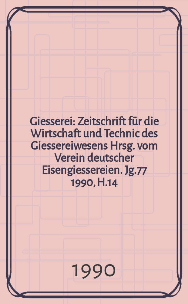 Giesserei : Zeitschrift für die Wirtschaft und Technic des Giessereiwesens Hrsg. vom Verein deutscher Eisengiessereien. Jg.77 1990, H.14
