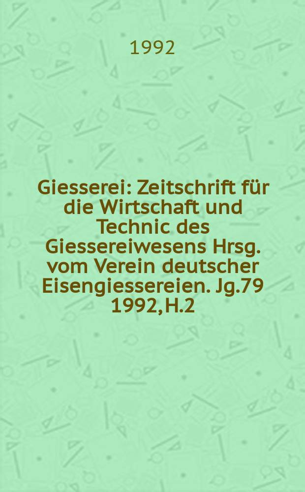 Giesserei : Zeitschrift für die Wirtschaft und Technic des Giessereiwesens Hrsg. vom Verein deutscher Eisengiessereien. Jg.79 1992, H.2
