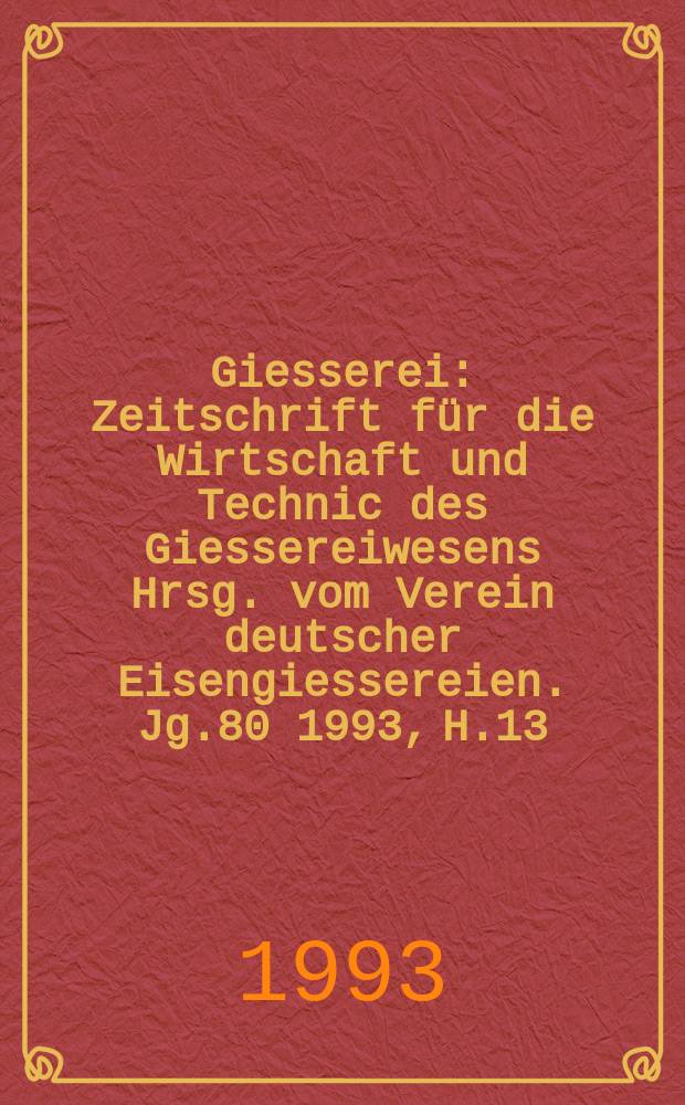 Giesserei : Zeitschrift für die Wirtschaft und Technic des Giessereiwesens Hrsg. vom Verein deutscher Eisengiessereien. Jg.80 1993, H.13