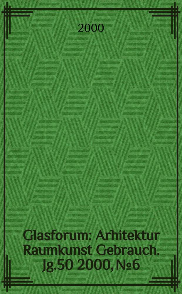 Glasforum : Arhitektur Raumkunst Gebrauch. Jg.50 2000, №6