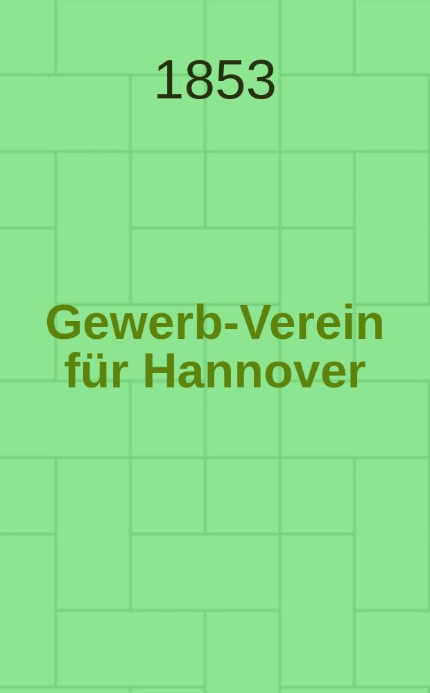 Gewerbe- Verein für Hannover : Mittheilungen des Gewerbe- Verein für das Königreich Hannover. Gewerbe- Verein für Hannover