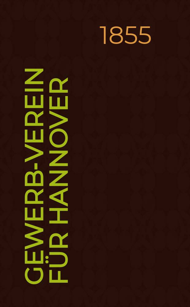 Gewerbe- Verein für Hannover : Mittheilungen des Gewerbe- Verein für das Königreich Hannover. 1855, H.1