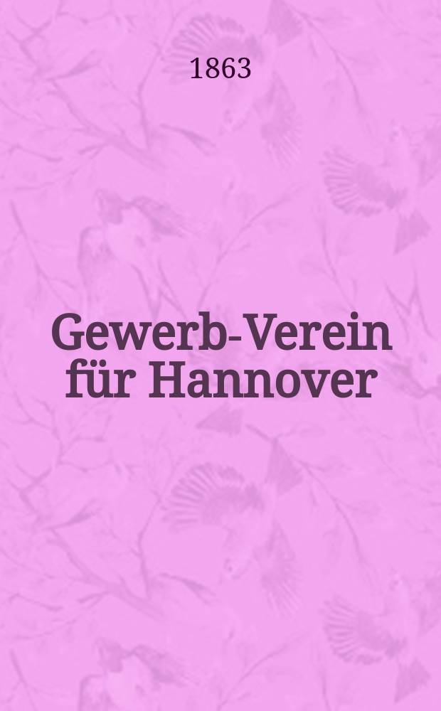 Gewerbe- Verein für Hannover : Mittheilungen des Gewerbe- Verein für das Königreich Hannover. 1863, H.1