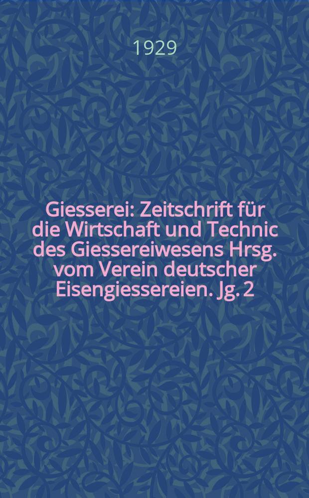 Giesserei : Zeitschrift für die Wirtschaft und Technic des Giessereiwesens Hrsg. vom Verein deutscher Eisengiessereien. Jg. 2(16) 1929, H.2