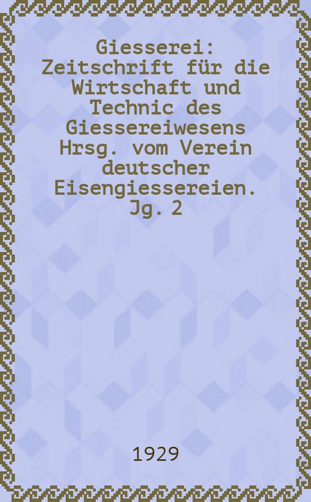 Giesserei : Zeitschrift für die Wirtschaft und Technic des Giessereiwesens Hrsg. vom Verein deutscher Eisengiessereien. Jg. 2(16) 1929, H.14