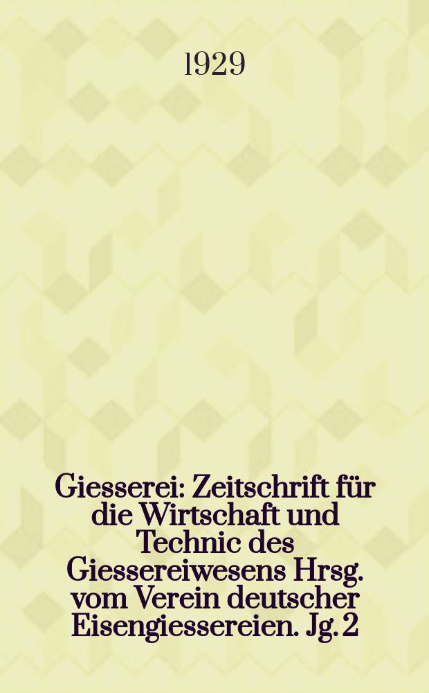 Giesserei : Zeitschrift f&uuml;r die Wirtschaft und Technic des Giessereiwesens Hrsg. vom Verein deutscher Eisengiessereien. Jg. 2(16) 1929, H.47