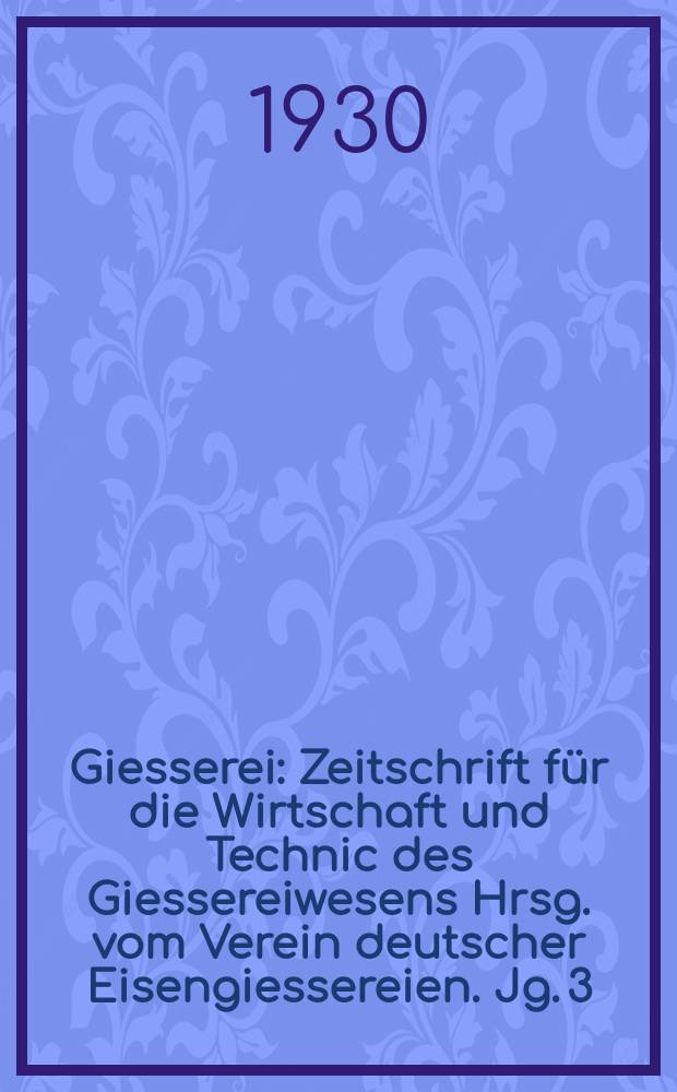Giesserei : Zeitschrift für die Wirtschaft und Technic des Giessereiwesens Hrsg. vom Verein deutscher Eisengiessereien. Jg. 3(17) 1930, H.35