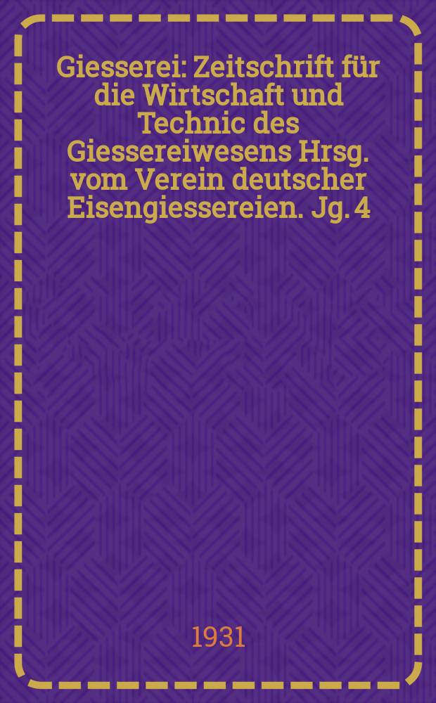 Giesserei : Zeitschrift für die Wirtschaft und Technic des Giessereiwesens Hrsg. vom Verein deutscher Eisengiessereien. Jg. 4(18) 1931, H.17