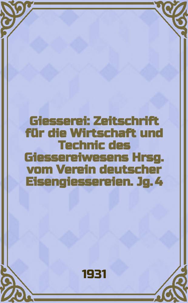 Giesserei : Zeitschrift für die Wirtschaft und Technic des Giessereiwesens Hrsg. vom Verein deutscher Eisengiessereien. Jg. 4(18) 1931, H.40