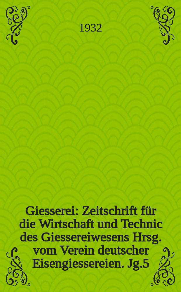 Giesserei : Zeitschrift für die Wirtschaft und Technic des Giessereiwesens Hrsg. vom Verein deutscher Eisengiessereien. Jg.5(19) 1932, H.11