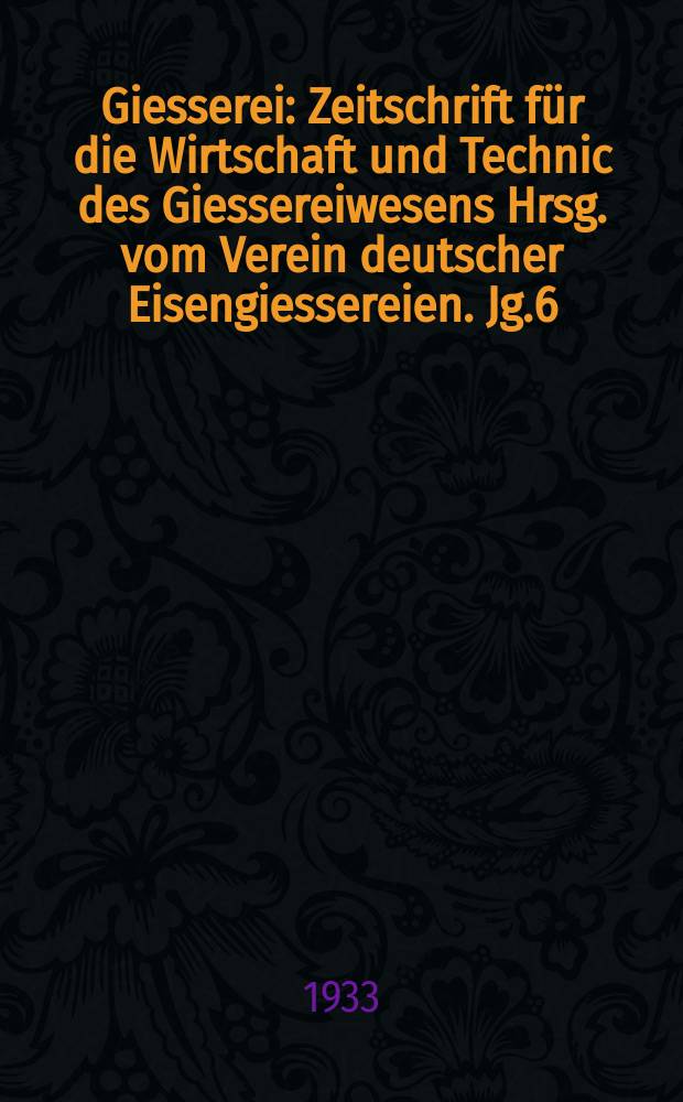 Giesserei : Zeitschrift f&uuml;r die Wirtschaft und Technic des Giessereiwesens Hrsg. vom Verein deutscher Eisengiessereien. Jg.6(20) 1933, H.8