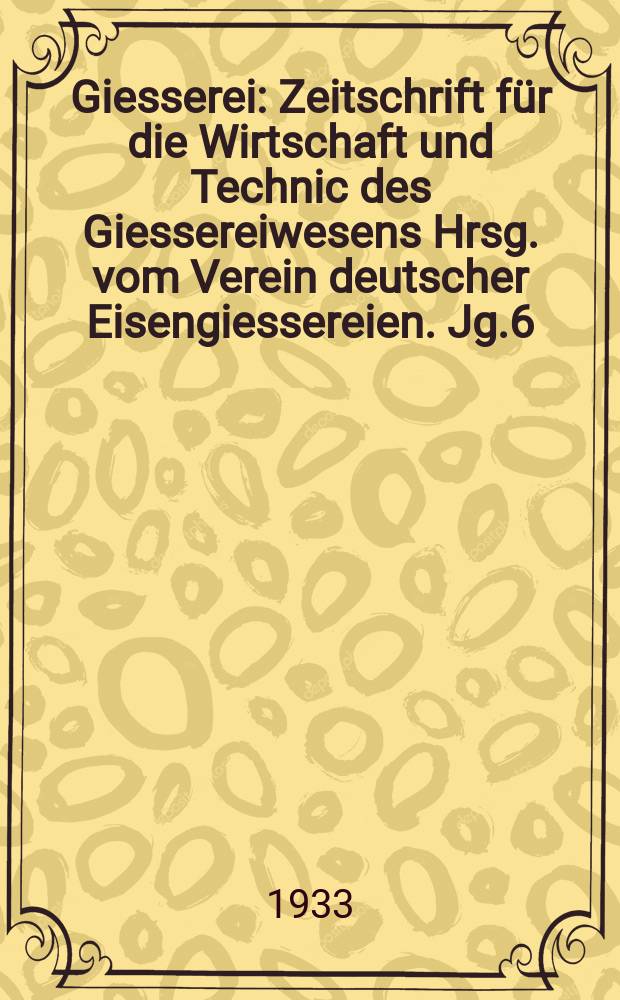 Giesserei : Zeitschrift für die Wirtschaft und Technic des Giessereiwesens Hrsg. vom Verein deutscher Eisengiessereien. Jg.6(20) 1933, H.9