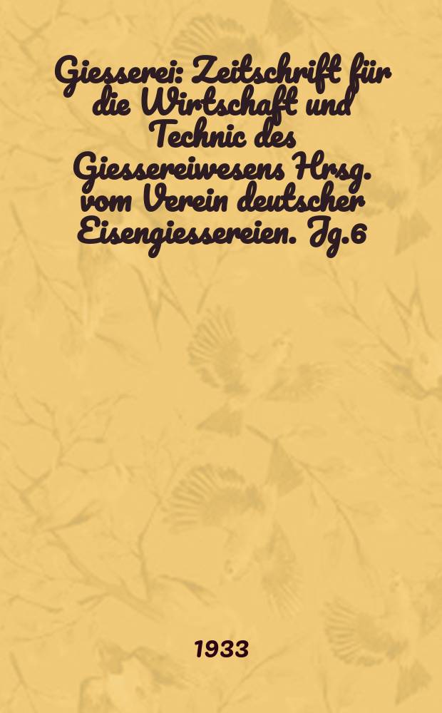 Giesserei : Zeitschrift für die Wirtschaft und Technic des Giessereiwesens Hrsg. vom Verein deutscher Eisengiessereien. Jg.6(20) 1933, H.14