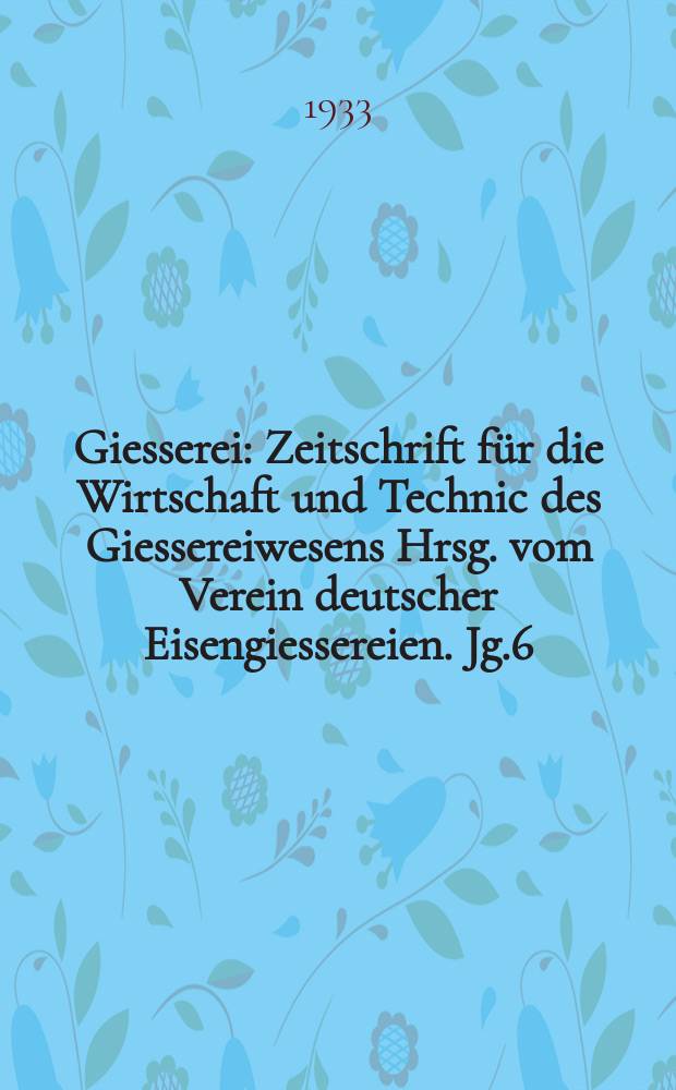 Giesserei : Zeitschrift für die Wirtschaft und Technic des Giessereiwesens Hrsg. vom Verein deutscher Eisengiessereien. Jg.6(20) 1933, H.24