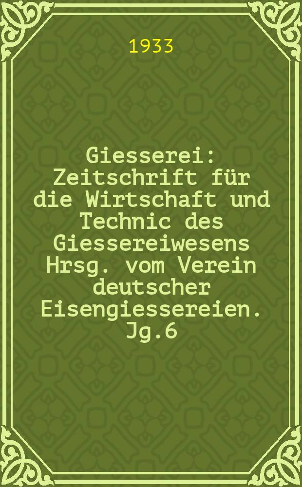 Giesserei : Zeitschrift für die Wirtschaft und Technic des Giessereiwesens Hrsg. vom Verein deutscher Eisengiessereien. Jg.6(20) 1933, H.25