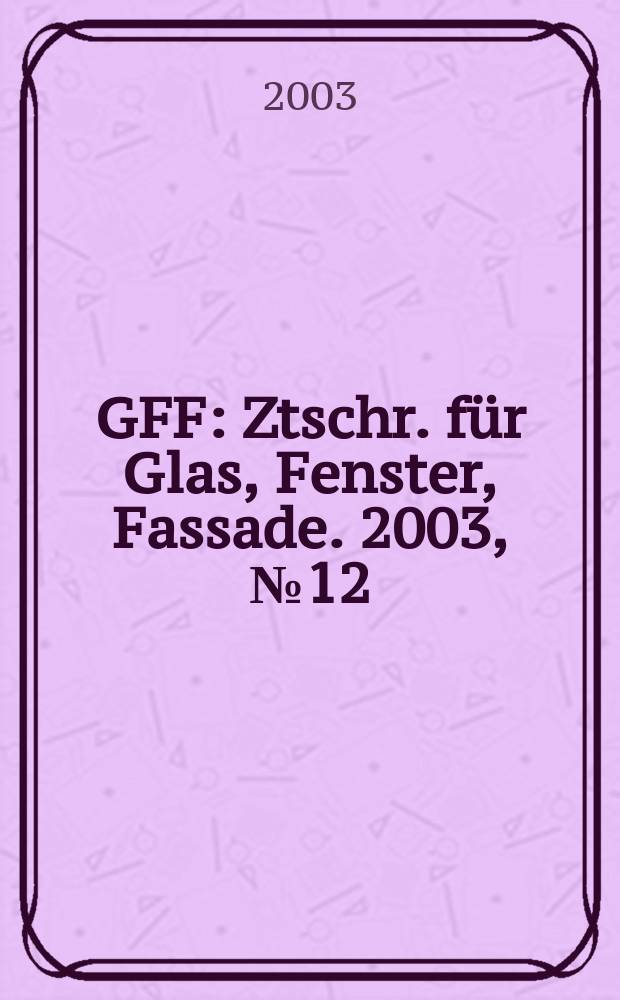 GFF : Ztschr. für Glas, Fenster, Fassade. 2003, №12