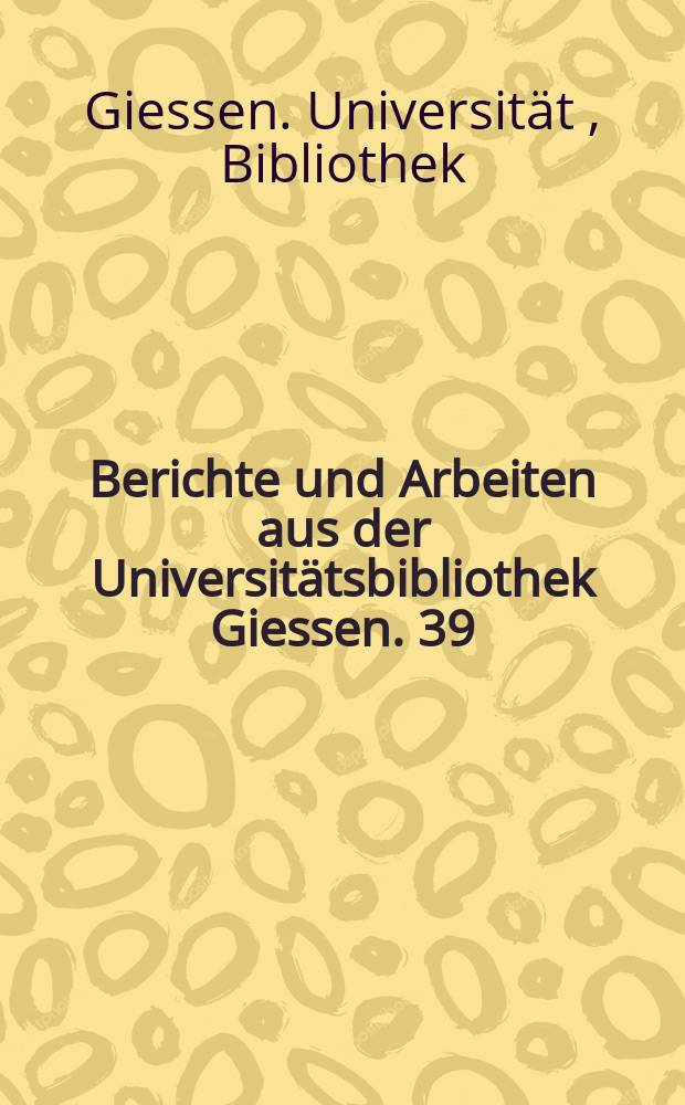 Berichte und Arbeiten aus der Universit&auml;tsbibliothek Giessen. 39 : Giessen. Universit&auml;t. Bibliothek. Forschungen aus der Handschriftenabteilung der Universit&auml;tsbibliothek, Giessen