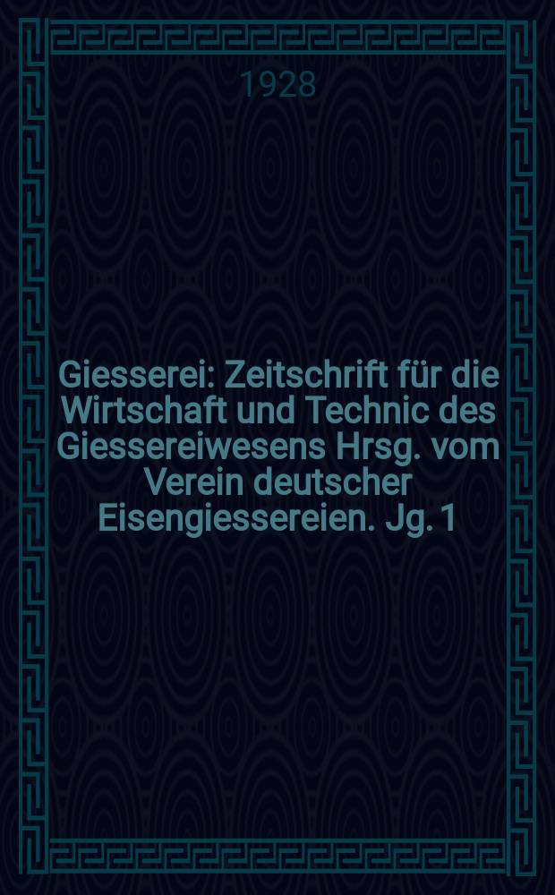 Giesserei : Zeitschrift f&uuml;r die Wirtschaft und Technic des Giessereiwesens Hrsg. vom Verein deutscher Eisengiessereien. Jg. 1(15) 1928, H.7