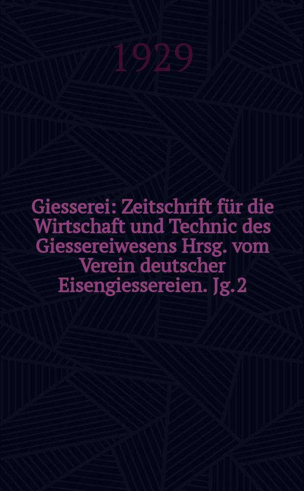 Giesserei : Zeitschrift f&uuml;r die Wirtschaft und Technic des Giessereiwesens Hrsg. vom Verein deutscher Eisengiessereien. Jg. 2(16) 1929, H.27