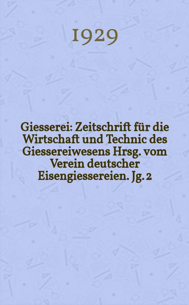 Giesserei : Zeitschrift für die Wirtschaft und Technic des Giessereiwesens Hrsg. vom Verein deutscher Eisengiessereien. Jg. 2(16) 1929, H.32