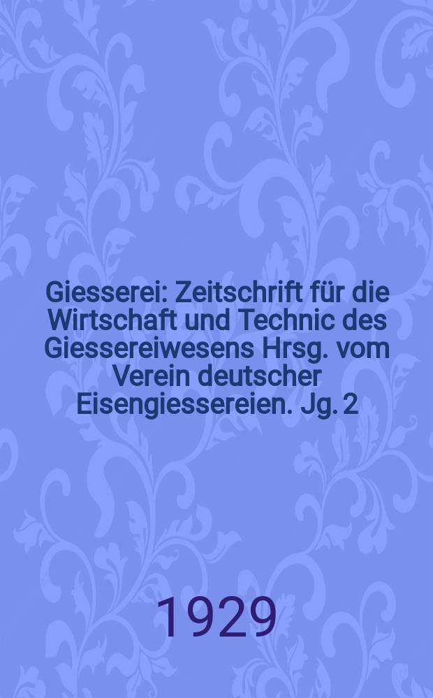 Giesserei : Zeitschrift für die Wirtschaft und Technic des Giessereiwesens Hrsg. vom Verein deutscher Eisengiessereien. Jg. 2(16) 1929, H.37