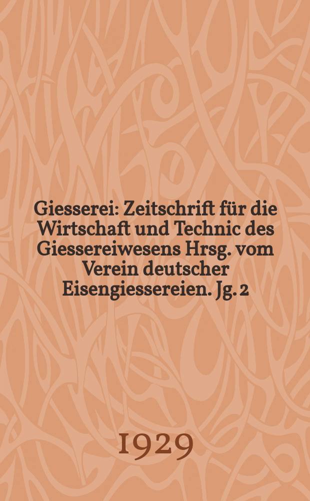 Giesserei : Zeitschrift für die Wirtschaft und Technic des Giessereiwesens Hrsg. vom Verein deutscher Eisengiessereien. Jg. 2(16) 1929, H.39