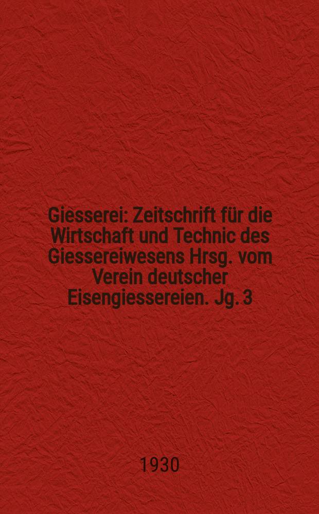 Giesserei : Zeitschrift für die Wirtschaft und Technic des Giessereiwesens Hrsg. vom Verein deutscher Eisengiessereien. Jg. 3(17) 1930, H.4