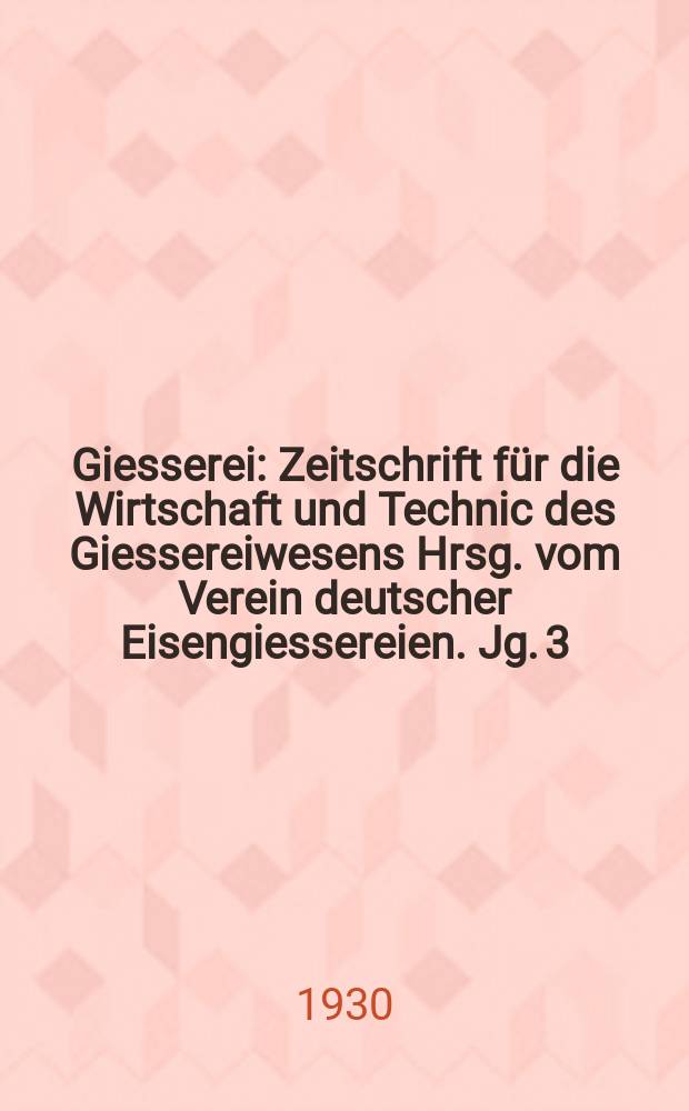 Giesserei : Zeitschrift für die Wirtschaft und Technic des Giessereiwesens Hrsg. vom Verein deutscher Eisengiessereien. Jg. 3(17) 1930, H.8