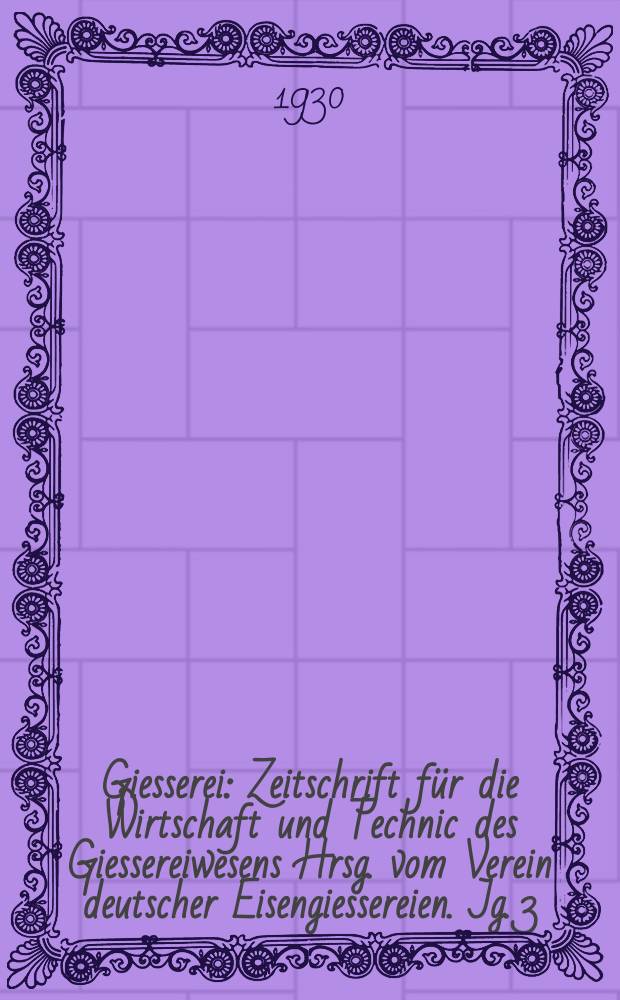 Giesserei : Zeitschrift für die Wirtschaft und Technic des Giessereiwesens Hrsg. vom Verein deutscher Eisengiessereien. Jg. 3(17) 1930, H.17