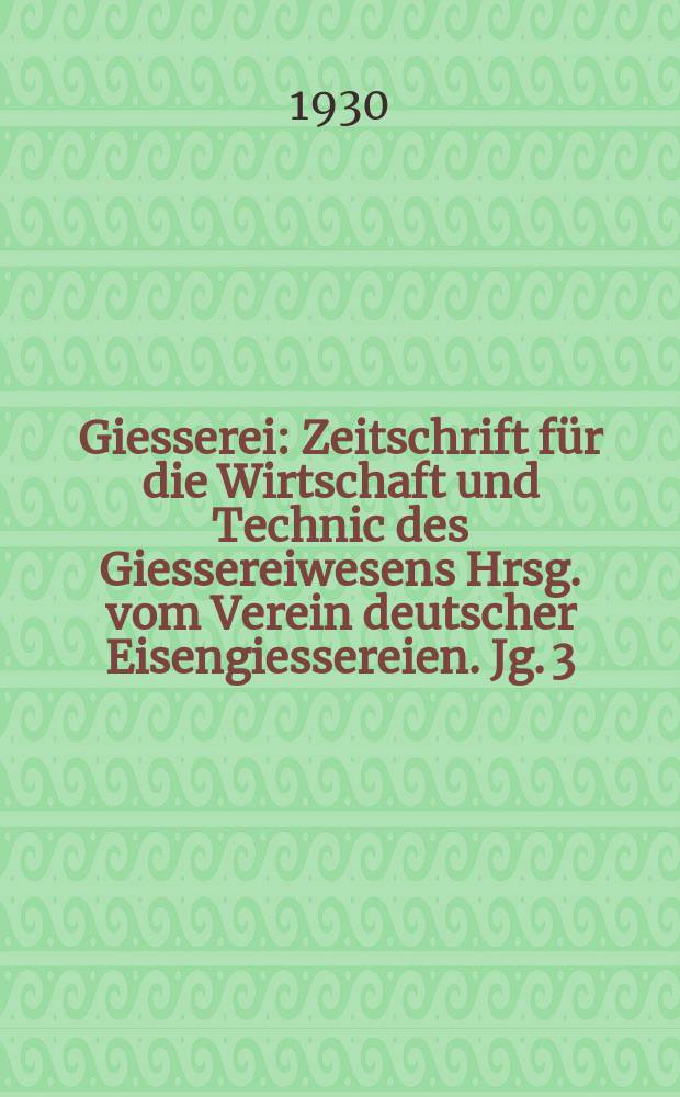 Giesserei : Zeitschrift für die Wirtschaft und Technic des Giessereiwesens Hrsg. vom Verein deutscher Eisengiessereien. Jg. 3(17) 1930, H.21