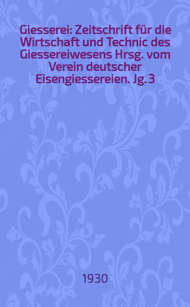 Giesserei : Zeitschrift für die Wirtschaft und Technic des Giessereiwesens Hrsg. vom Verein deutscher Eisengiessereien. Jg. 3(17) 1930, H.37