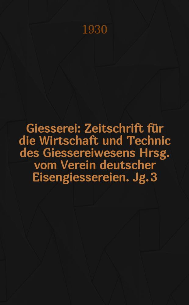 Giesserei : Zeitschrift für die Wirtschaft und Technic des Giessereiwesens Hrsg. vom Verein deutscher Eisengiessereien. Jg. 3(17) 1930, H.52