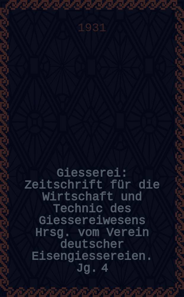 Giesserei : Zeitschrift für die Wirtschaft und Technic des Giessereiwesens Hrsg. vom Verein deutscher Eisengiessereien. Jg. 4(18) 1931, H.7