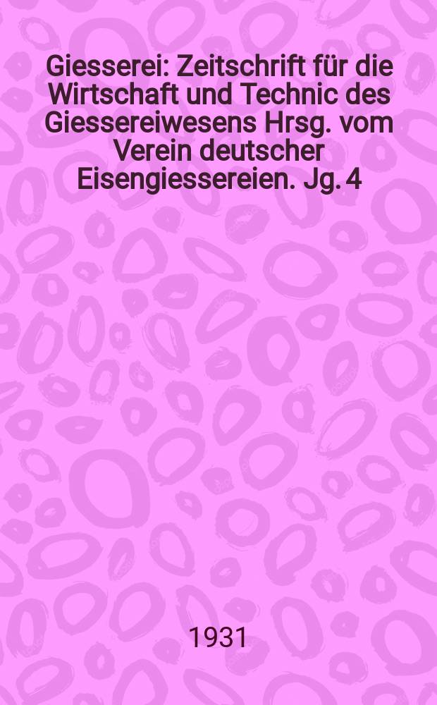Giesserei : Zeitschrift für die Wirtschaft und Technic des Giessereiwesens Hrsg. vom Verein deutscher Eisengiessereien. Jg. 4(18) 1931, H.11