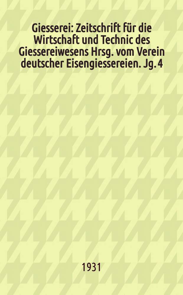 Giesserei : Zeitschrift f&uuml;r die Wirtschaft und Technic des Giessereiwesens Hrsg. vom Verein deutscher Eisengiessereien. Jg. 4(18) 1931, H.15