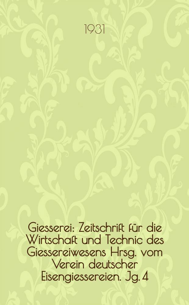 Giesserei : Zeitschrift für die Wirtschaft und Technic des Giessereiwesens Hrsg. vom Verein deutscher Eisengiessereien. Jg. 4(18) 1931, H.18