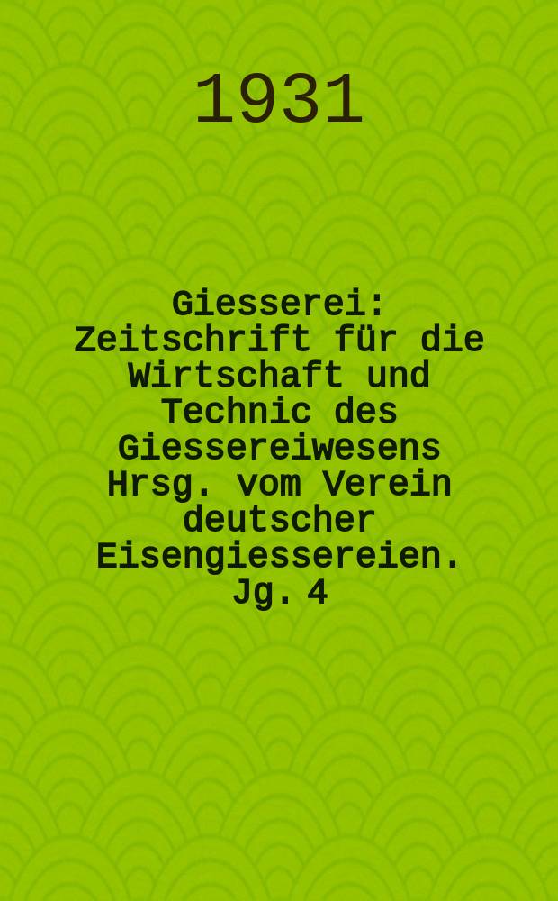 Giesserei : Zeitschrift für die Wirtschaft und Technic des Giessereiwesens Hrsg. vom Verein deutscher Eisengiessereien. Jg. 4(18) 1931, H.33