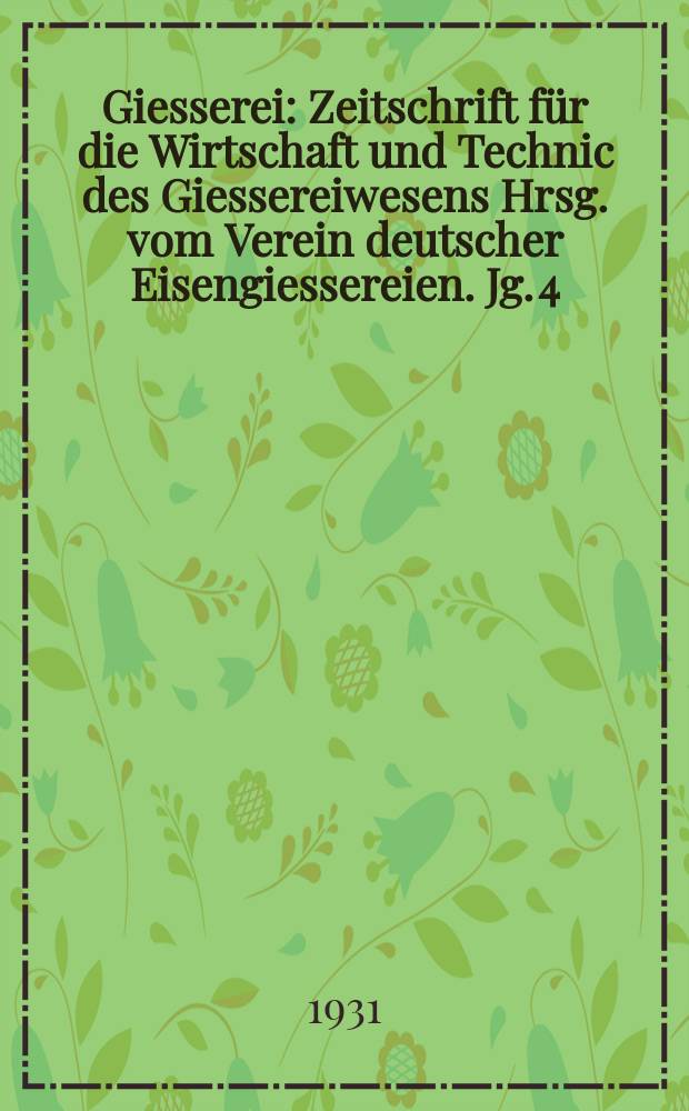 Giesserei : Zeitschrift für die Wirtschaft und Technic des Giessereiwesens Hrsg. vom Verein deutscher Eisengiessereien. Jg. 4(18) 1931, H.52