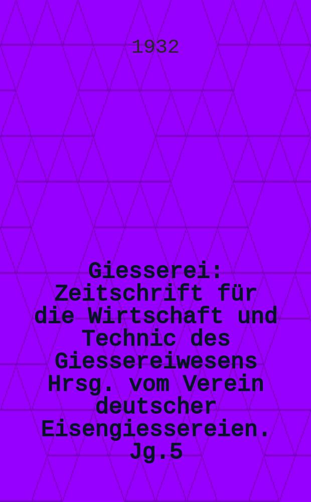 Giesserei : Zeitschrift f&uuml;r die Wirtschaft und Technic des Giessereiwesens Hrsg. vom Verein deutscher Eisengiessereien. Jg.5(19) 1932, H.6