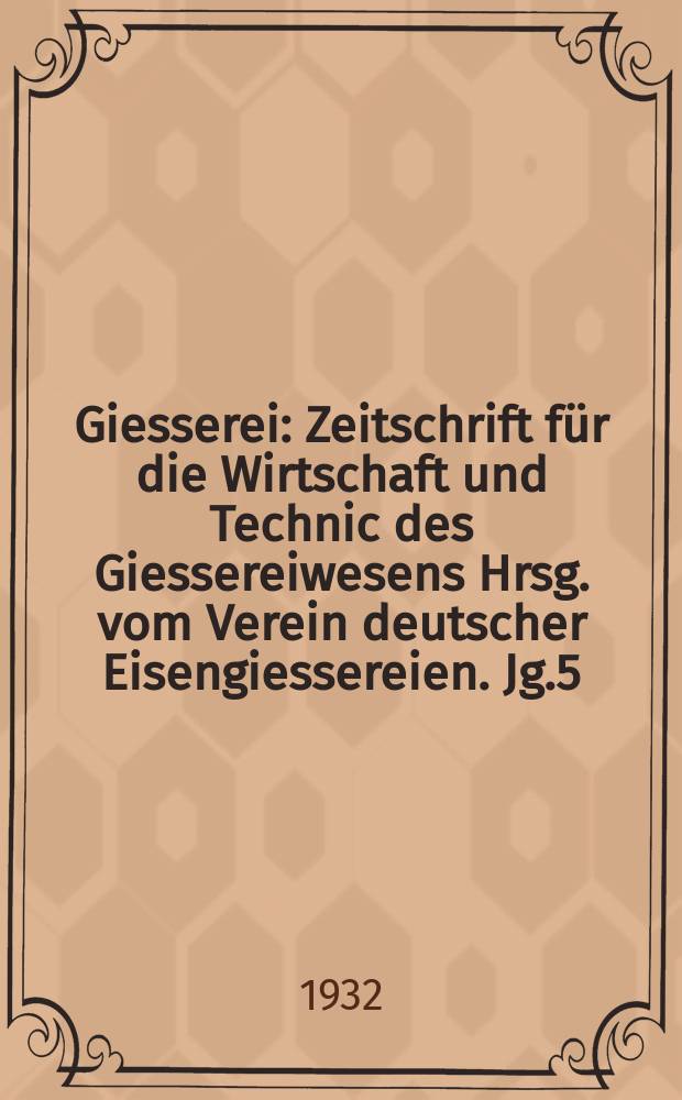 Giesserei : Zeitschrift für die Wirtschaft und Technic des Giessereiwesens Hrsg. vom Verein deutscher Eisengiessereien. Jg.5(19) 1932, H.7