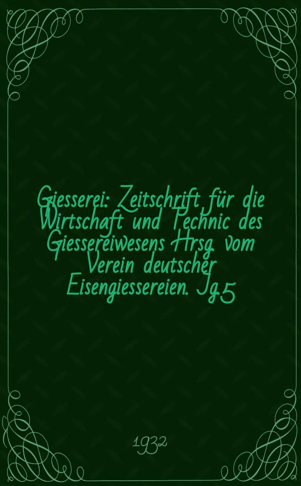 Giesserei : Zeitschrift f&uuml;r die Wirtschaft und Technic des Giessereiwesens Hrsg. vom Verein deutscher Eisengiessereien. Jg.5(19) 1932, H.28