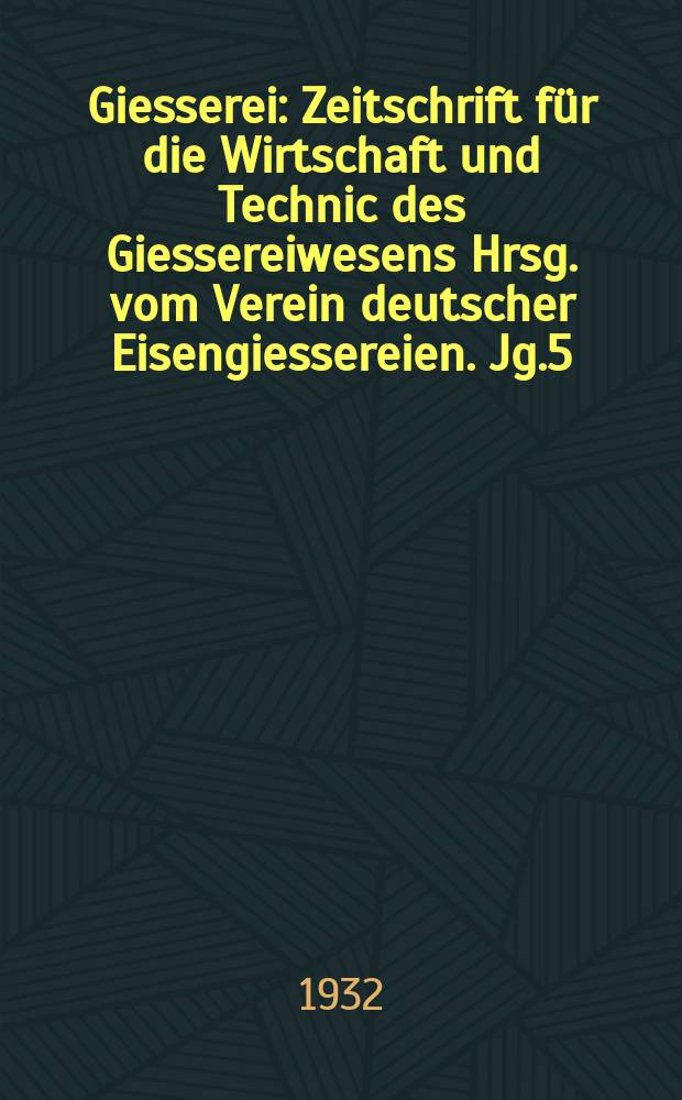 Giesserei : Zeitschrift für die Wirtschaft und Technic des Giessereiwesens Hrsg. vom Verein deutscher Eisengiessereien. Jg.5(19) 1932, H.39