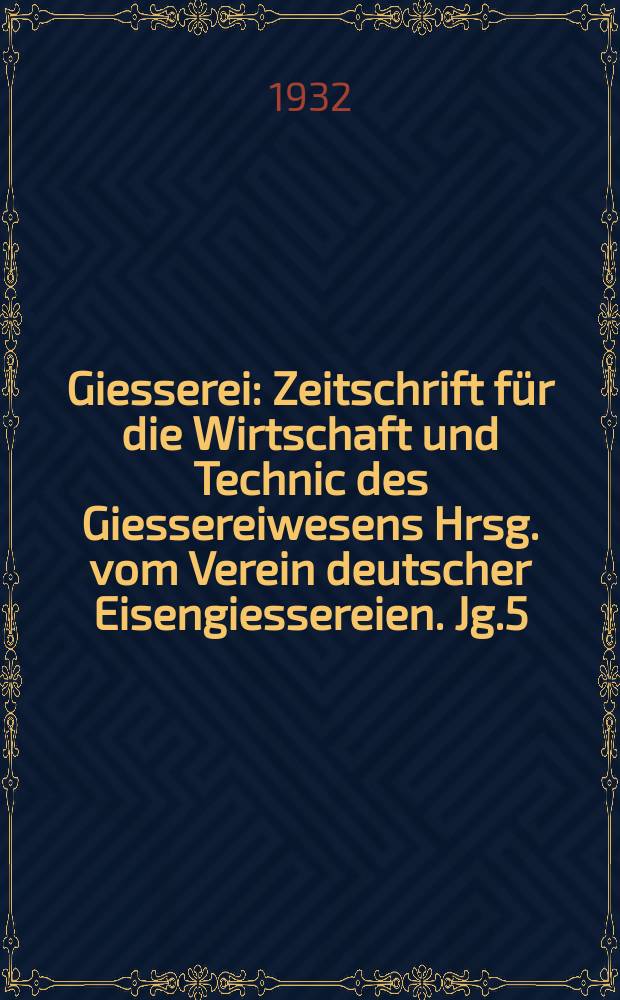 Giesserei : Zeitschrift f&uuml;r die Wirtschaft und Technic des Giessereiwesens Hrsg. vom Verein deutscher Eisengiessereien. Jg.5(19) 1932, H.47