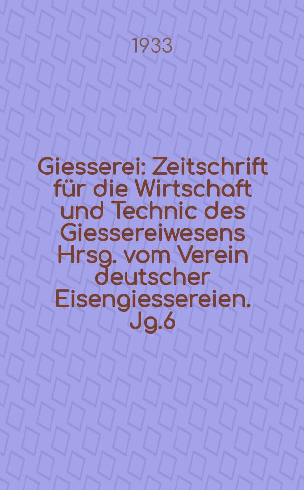 Giesserei : Zeitschrift für die Wirtschaft und Technic des Giessereiwesens Hrsg. vom Verein deutscher Eisengiessereien. Jg.6(20) 1933, H.4