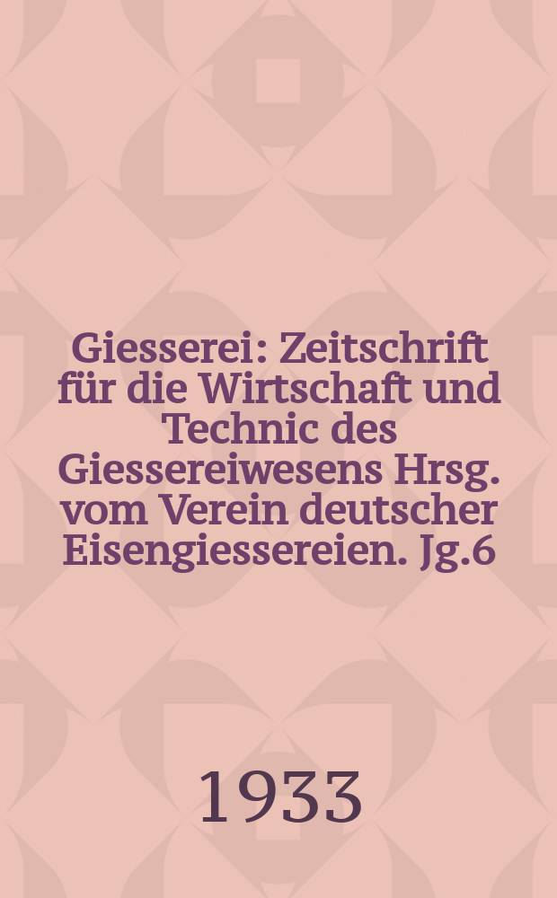 Giesserei : Zeitschrift für die Wirtschaft und Technic des Giessereiwesens Hrsg. vom Verein deutscher Eisengiessereien. Jg.6(20) 1933, H.49