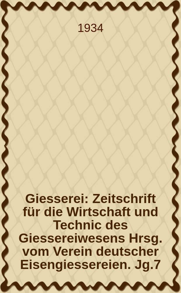 Giesserei : Zeitschrift für die Wirtschaft und Technic des Giessereiwesens Hrsg. vom Verein deutscher Eisengiessereien. Jg.7(21) 1934, H.2