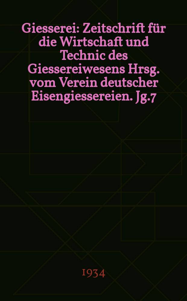Giesserei : Zeitschrift für die Wirtschaft und Technic des Giessereiwesens Hrsg. vom Verein deutscher Eisengiessereien. Jg.7(21) 1934, H.4