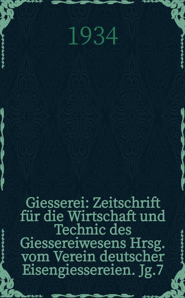 Giesserei : Zeitschrift für die Wirtschaft und Technic des Giessereiwesens Hrsg. vom Verein deutscher Eisengiessereien. Jg.7(21) 1934, H.6