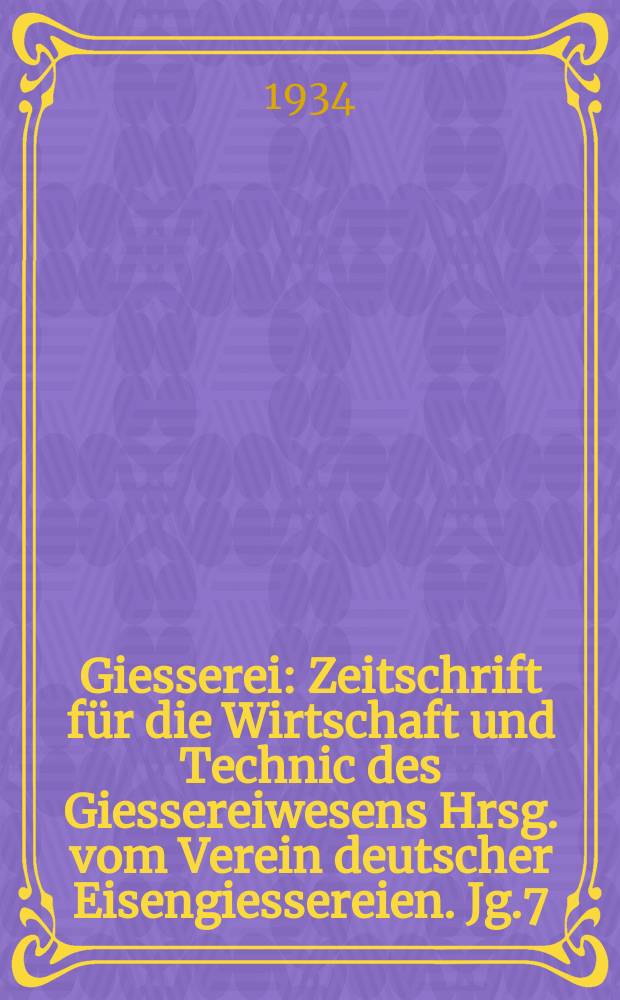 Giesserei : Zeitschrift f&uuml;r die Wirtschaft und Technic des Giessereiwesens Hrsg. vom Verein deutscher Eisengiessereien. Jg.7(21) 1934, H.29